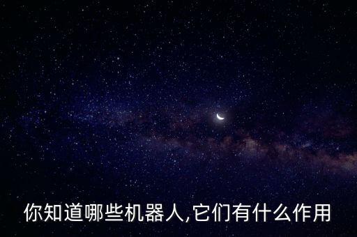 你知道哪些機(jī)器人,它們有什么作用