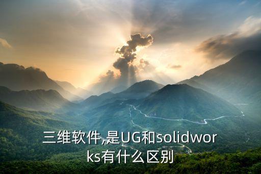 三維軟件,是UG和solidworks有什么區(qū)別