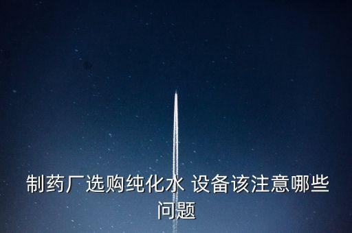  制藥廠選購(gòu)純化水 設(shè)備該注意哪些問(wèn)題