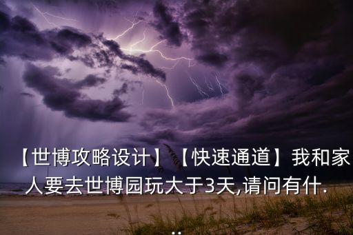 【世博攻略設(shè)計】【快速通道】我和家人要去世博園玩大于3天,請問有什...