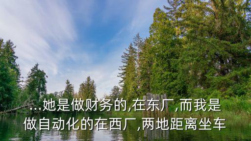 ...她是做財(cái)務(wù)的,在東廠,而我是做自動(dòng)化的在西廠,兩地距離坐車(chē)