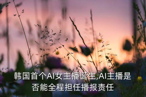 韓國首個AI女主播誕生,AI主播是否能全程擔任播報責任