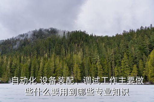  自動(dòng)化 設(shè)備裝配、調(diào)試工作主要做些什么要用到哪些專業(yè)知識(shí)