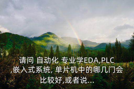 請問 自動化 專業(yè)學(xué)EDA,PLC,嵌入式系統(tǒng), 單片機中的哪幾門會比較好,或者說...