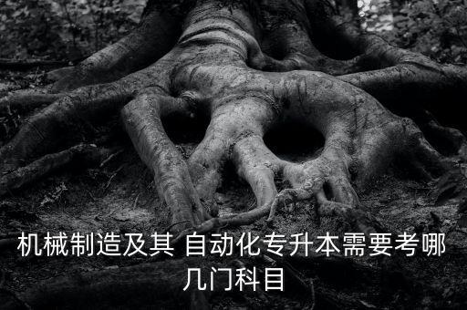 機械制造及其 自動化專升本需要考哪幾門科目