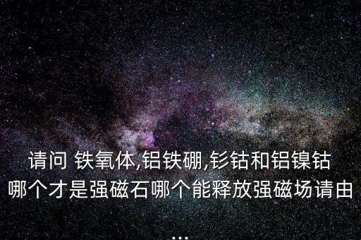 請問 鐵氧體,鋁鐵硼,釤鈷和鋁鎳鈷哪個(gè)才是強(qiáng)磁石哪個(gè)能釋放強(qiáng)磁場請由...
