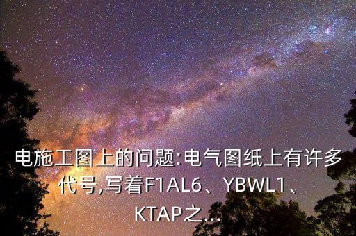電施工圖上的問題:電氣圖紙上有許多代號,寫著F1AL6、YBWL1、KTAP之...