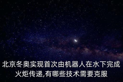 北京冬奧實(shí)現(xiàn)首次由機(jī)器人在水下完成火炬?zhèn)鬟f,有哪些技術(shù)需要克服