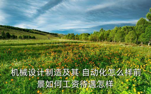  機(jī)械設(shè)計(jì)制造及其 自動(dòng)化怎么樣前景如何工資待遇怎樣