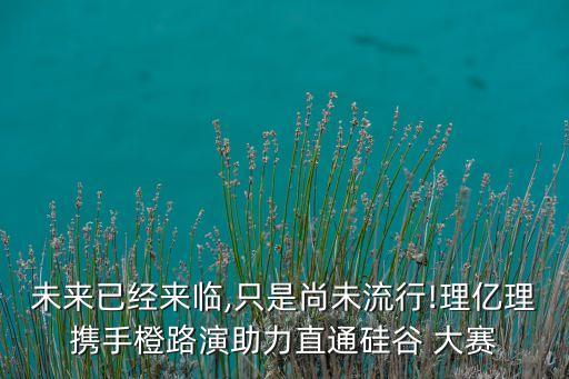 未來已經(jīng)來臨,只是尚未流行!理億理攜手橙路演助力直通硅谷 大賽