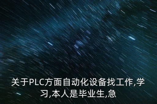 關(guān)于PLC方面自動化設(shè)備找工作,學(xué)習(xí),本人是畢業(yè)生,急