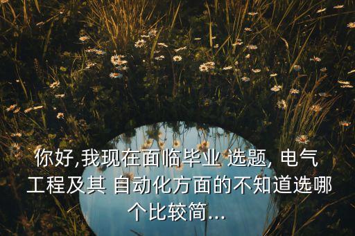 你好,我現(xiàn)在面臨畢業(yè) 選題, 電氣 工程及其 自動(dòng)化方面的不知道選哪個(gè)比較簡...
