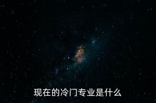 現(xiàn)在的冷門專業(yè)是什么