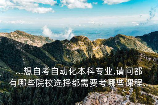 ...想自考自動(dòng)化本科專業(yè),請(qǐng)問都有哪些院校選擇都需要考哪些課程...