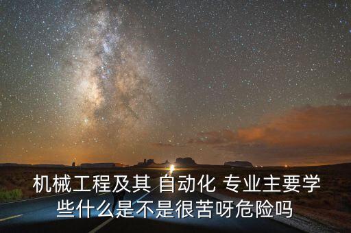  機(jī)械工程及其 自動(dòng)化 專(zhuān)業(yè)主要學(xué)些什么是不是很苦呀危險(xiǎn)嗎