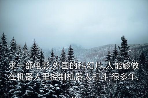 求一部電影,外國的科幻片,人能夠做在機器人里控制機器人打斗,很多年...