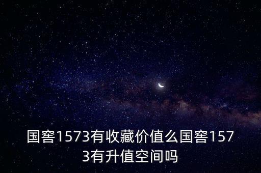 國窖1573有收藏價值么國窖1573有升值空間嗎