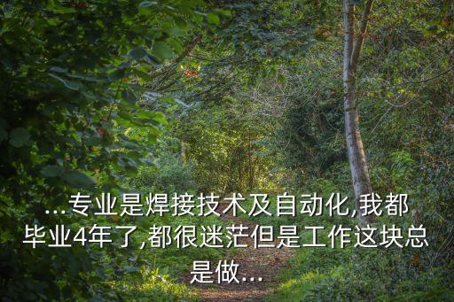 ...專業(yè)是焊接技術(shù)及自動(dòng)化,我都畢業(yè)4年了,都很迷茫但是工作這塊總是做...