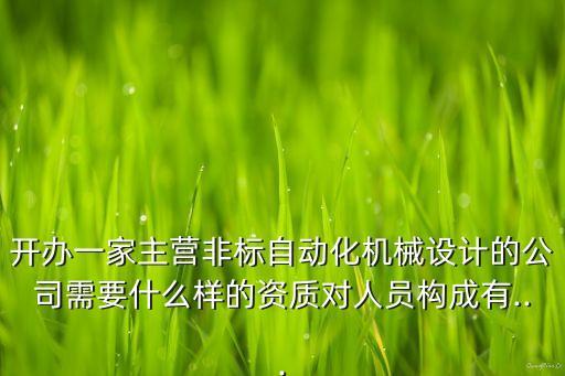 開(kāi)辦一家主營(yíng)非標(biāo)自動(dòng)化機(jī)械設(shè)計(jì)的公司需要什么樣的資質(zhì)對(duì)人員構(gòu)成有...