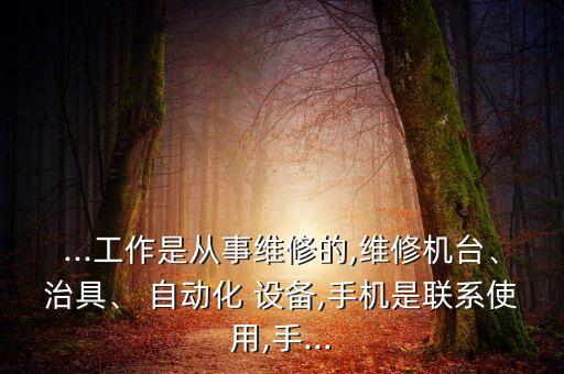 ...工作是從事維修的,維修機臺、治具、 自動化 設備,手機是聯(lián)系使用,手...