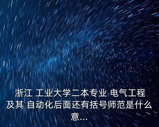  浙江 工業(yè)大學(xué)二本專業(yè) 電氣工程及其 自動(dòng)化后面還有括號(hào)師范是什么意...