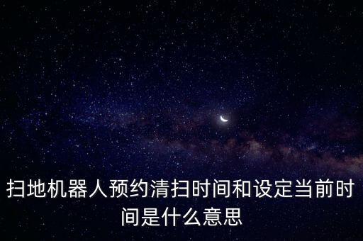 掃地機(jī)器人預(yù)約清掃時(shí)間和設(shè)定當(dāng)前時(shí)間是什么意思