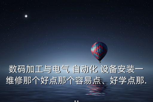 數(shù)碼加工與電氣 自動(dòng)化 設(shè)備安裝一維修那個(gè)好點(diǎn)那個(gè)容易點(diǎn)、好學(xué)點(diǎn)那...