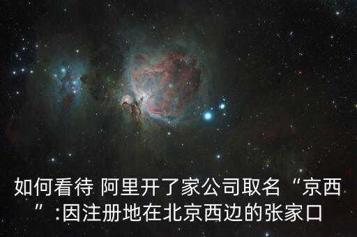 如何看待 阿里開了家公司取名“京西”:因注冊(cè)地在北京西邊的張家口