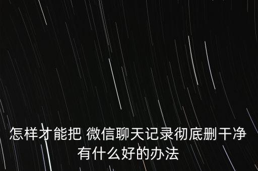 怎樣才能把 微信聊天記錄徹底刪干凈有什么好的辦法