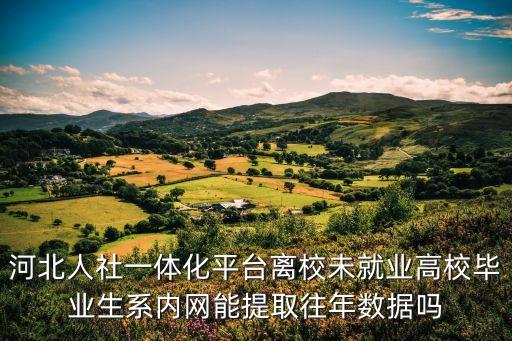 河北人社一體化平臺離校未就業(yè)高校畢業(yè)生系內(nèi)網(wǎng)能提取往年數(shù)據(jù)嗎