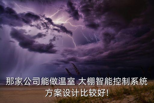 那家公司能做溫室 大棚智能控制系統(tǒng)方案設(shè)計(jì)比較好!