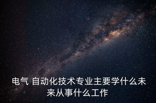  電氣 自動化技術(shù)專業(yè)主要學(xué)什么未來從事什么工作