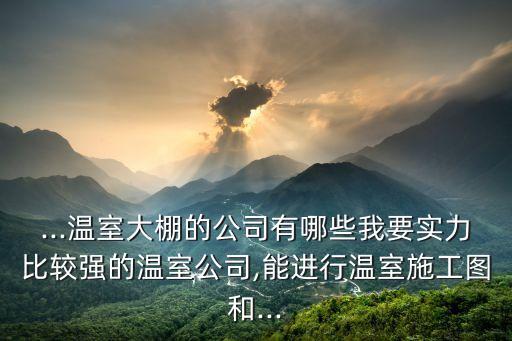 ...溫室大棚的公司有哪些我要實(shí)力比較強(qiáng)的溫室公司,能進(jìn)行溫室施工圖和...