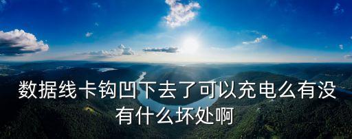  數(shù)據(jù)線卡鉤凹下去了可以充電么有沒有什么壞處啊