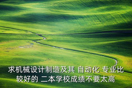 求機(jī)械設(shè)計(jì)制造及其 自動(dòng)化 專業(yè)比較好的 二本學(xué)校成績(jī)不要太高
