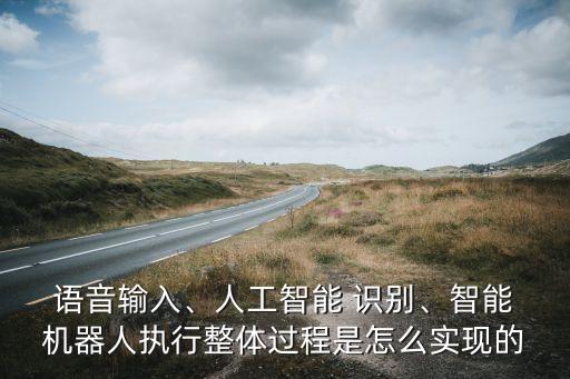  語(yǔ)音輸入、人工智能 識(shí)別、智能 機(jī)器人執(zhí)行整體過(guò)程是怎么實(shí)現(xiàn)的