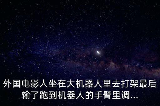 外國電影人坐在大機(jī)器人里去打架最后輸了跑到機(jī)器人的手臂里調(diào)...