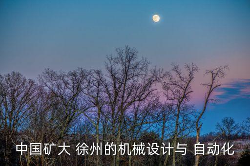 中國(guó)礦大 徐州的機(jī)械設(shè)計(jì)與 自動(dòng)化