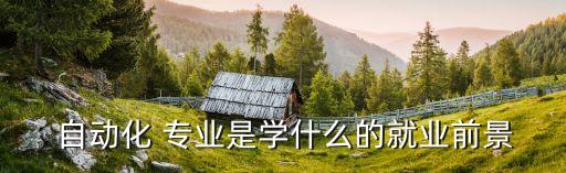  自動化 專業(yè)是學(xué)什么的就業(yè)前景