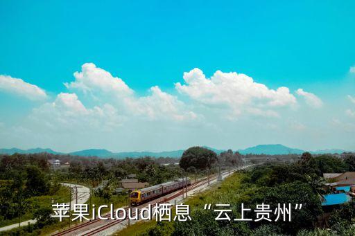 蘋果貴州建立數(shù)據(jù)中心,為什么都建在貴州?蘋果將建數(shù)據(jù)中心