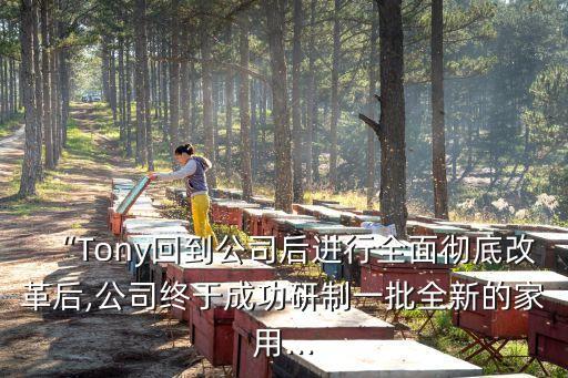 “Tony回到公司后進(jìn)行全面徹底改革后,公司終于成功研制一批全新的家用...