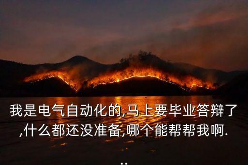 我是電氣自動化的,馬上要畢業(yè)答辯了,什么都還沒準(zhǔn)備,哪個能幫幫我啊...