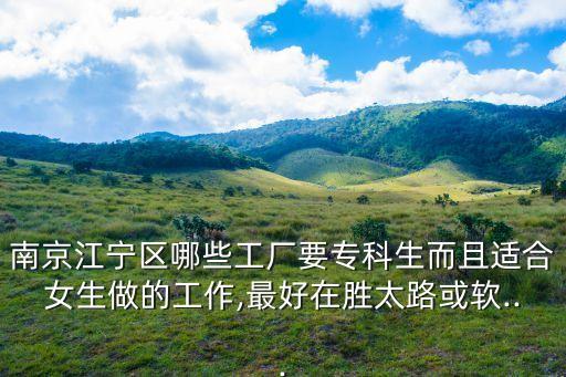 南京江寧區(qū)哪些工廠要專科生而且適合女生做的工作,最好在勝太路或軟...