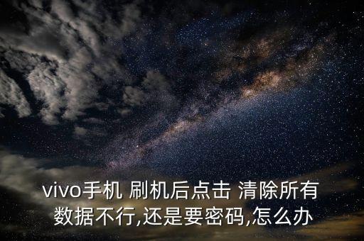 vivo手機(jī) 刷機(jī)后點(diǎn)擊 清除所有 數(shù)據(jù)不行,還是要密碼,怎么辦