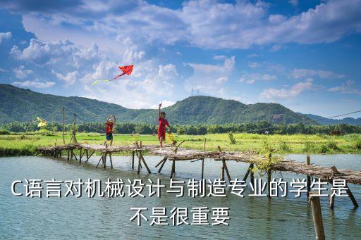 C語言對機械設(shè)計與制造專業(yè)的學生是不是很重要