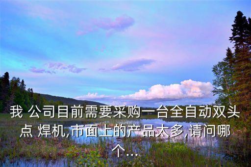 我 公司目前需要采購一臺全自動雙頭點 焊機,市面上的產(chǎn)品太多,請問哪個...