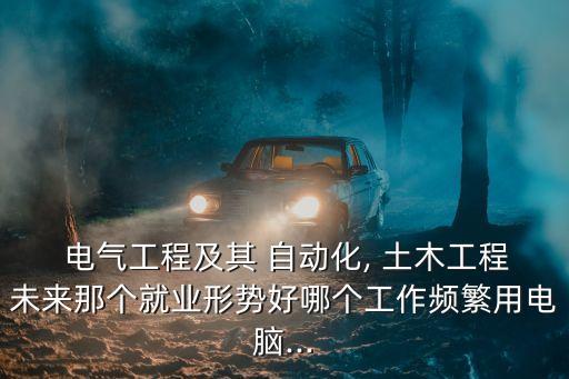  電氣工程及其 自動化, 土木工程未來那個就業(yè)形勢好哪個工作頻繁用電腦...