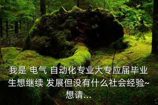 我是 電氣 自動化專業(yè)大專應屆畢業(yè)生想繼續(xù) 發(fā)展但沒有什么社會經(jīng)驗~想請...