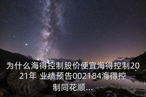 為什么海得控制股價(jià)便宜海得控制2021年 業(yè)績(jī)預(yù)告002184海得控制同花順...