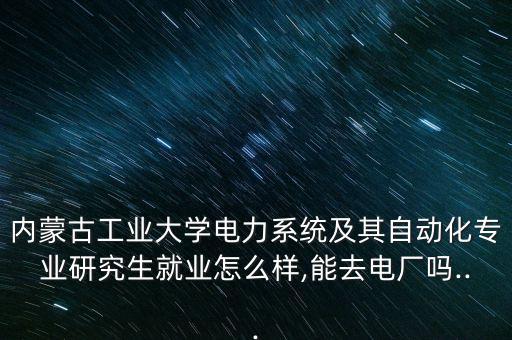 內(nèi)蒙古工業(yè)大學電力系統(tǒng)及其自動化專業(yè)研究生就業(yè)怎么樣,能去電廠嗎...
